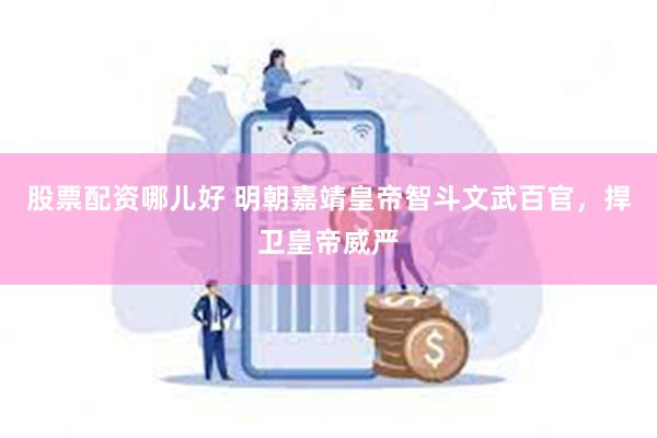 股票配资哪儿好 明朝嘉靖皇帝智斗文武百官，捍卫皇帝威严