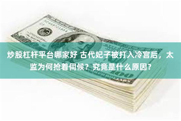 炒股杠杆平台哪家好 古代妃子被打入冷宫后，太监为何抢着伺候？究竟是什么原因？