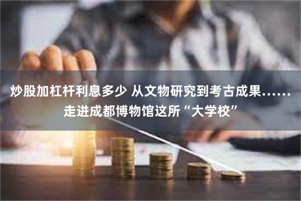 炒股加杠杆利息多少 从文物研究到考古成果……走进成都博物馆这所“大学校”