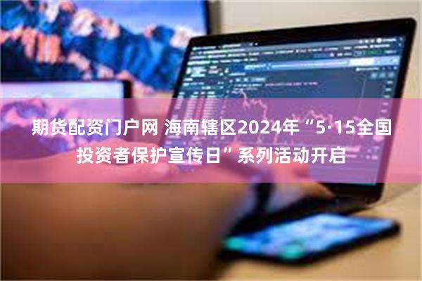 期货配资门户网 海南辖区2024年“5·15全国投资者保护宣传日”系列活动开启