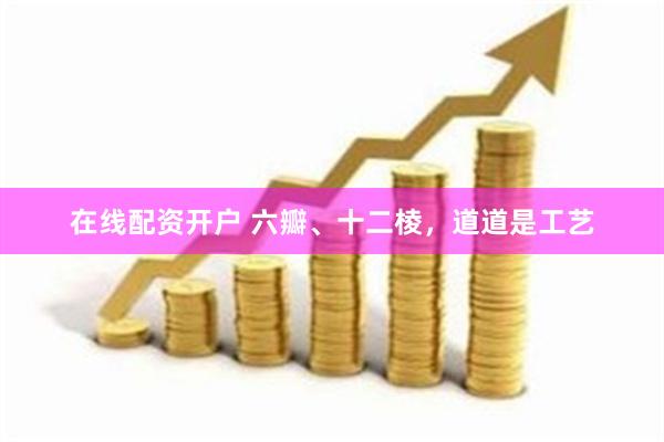 在线配资开户 六瓣、十二棱，道道是工艺