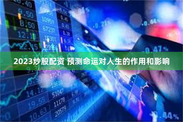 2023炒股配资 预测命运对人生的作用和影响