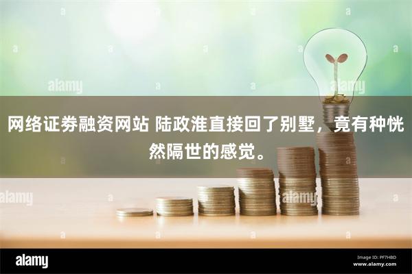 网络证劵融资网站 陆政淮直接回了别墅，竟有种恍然隔世的感觉。