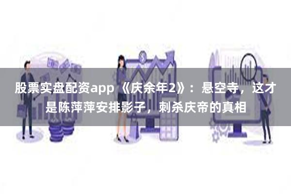 股票实盘配资app 《庆余年2》：悬空寺，这才是陈萍萍安排影子，刺杀庆帝的真相