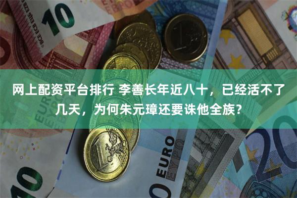 网上配资平台排行 李善长年近八十，已经活不了几天，为何朱元璋还要诛他全族？