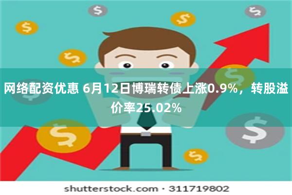 网络配资优惠 6月12日博瑞转债上涨0.9%，转股溢价率25.02%