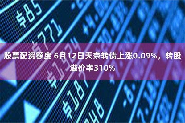 股票配资额度 6月12日天奈转债上涨0.09%，转股溢价率310%