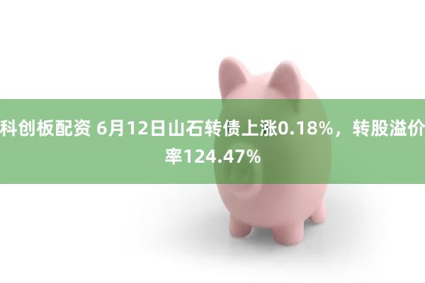 科创板配资 6月12日山石转债上涨0.18%，转股溢价率124.47%