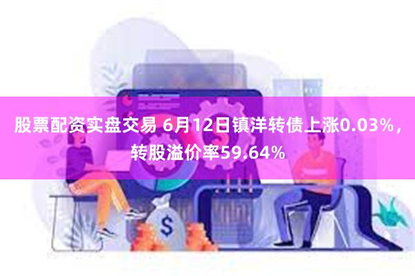 股票配资实盘交易 6月12日镇洋转债上涨0.03%，转股溢价率59.64%