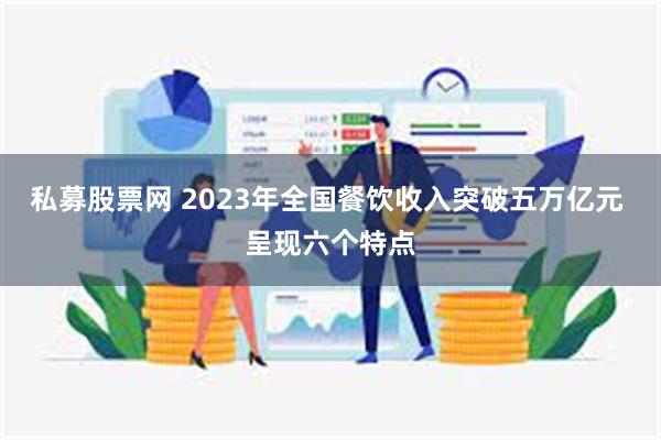 私募股票网 2023年全国餐饮收入突破五万亿元 呈现六个特点