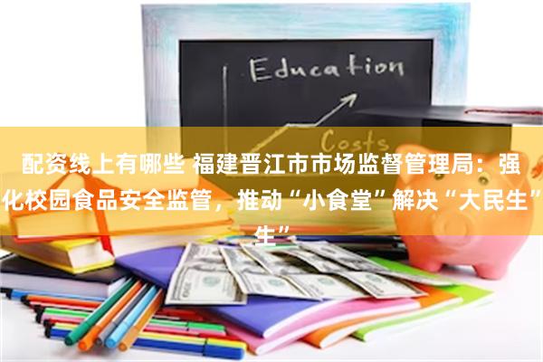 配资线上有哪些 福建晋江市市场监督管理局：强化校园食品安全监管，推动“小食堂”解决“大民生”