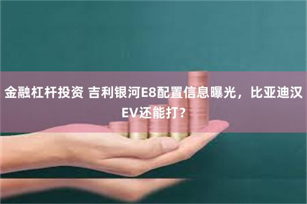 金融杠杆投资 吉利银河E8配置信息曝光，比亚迪汉EV还能打？