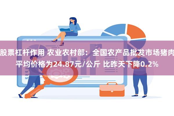 股票杠杆作用 农业农村部：全国农产品批发市场猪肉平均价格为24.87元/公斤 比昨天下降0.2%