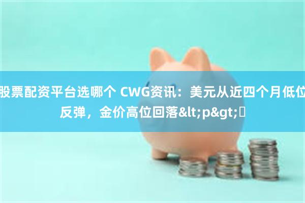 股票配资平台选哪个 CWG资讯：美元从近四个月低位反弹，金价高位回落<p>​