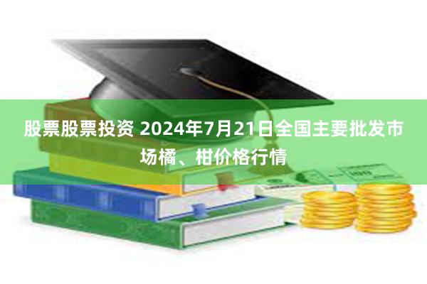 股票股票投资 2024年7月21日全国主要批发市场橘、柑价格行情