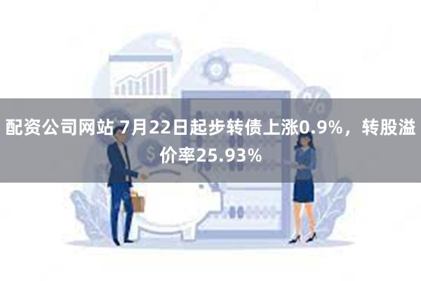 配资公司网站 7月22日起步转债上涨0.9%，转股溢价率25.93%