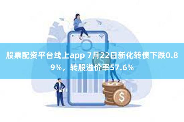 股票配资平台线上app 7月22日新化转债下跌0.89%，转股溢价率57.6%