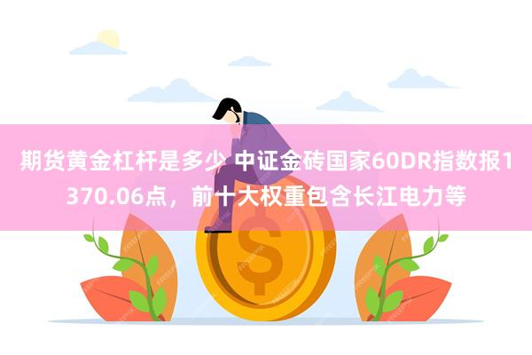 期货黄金杠杆是多少 中证金砖国家60DR指数报1370.06点，前十大权重包含长江电力等