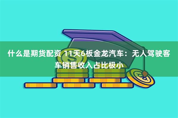 什么是期货配资 11天6板金龙汽车：无人驾驶客车销售收入占比极小