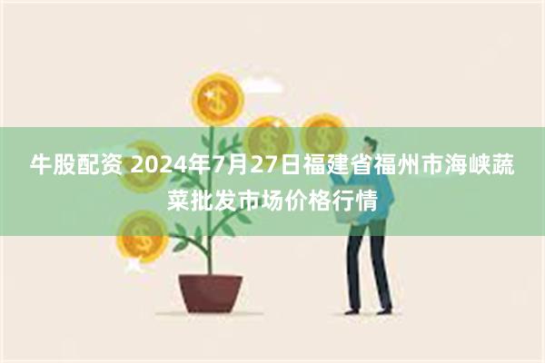 牛股配资 2024年7月27日福建省福州市海峡蔬菜批发市场价格行情