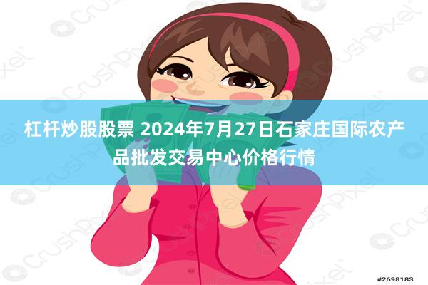 杠杆炒股股票 2024年7月27日石家庄国际农产品批发交易中心价格行情