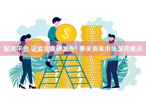 配资平仓 证监会重磅发布! 事关资本市场深改重点