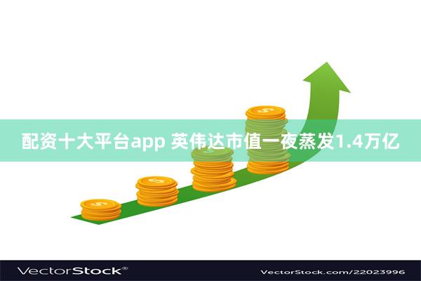 配资十大平台app 英伟达市值一夜蒸发1.4万亿