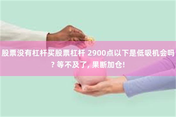 股票没有杠杆买股票杠杆 2900点以下是低吸机会吗? 等不及了, 果断加仓!