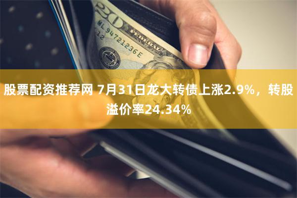 股票配资推荐网 7月31日龙大转债上涨2.9%，转股溢价率24.34%