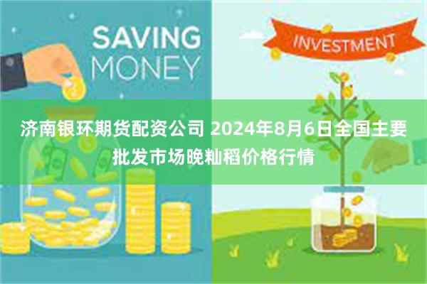 济南银环期货配资公司 2024年8月6日全国主要批发市场晚籼稻价格行情