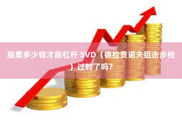 股票多少钱才能杠杆 SVD（德拉贡诺夫狙击步枪）过时了吗？