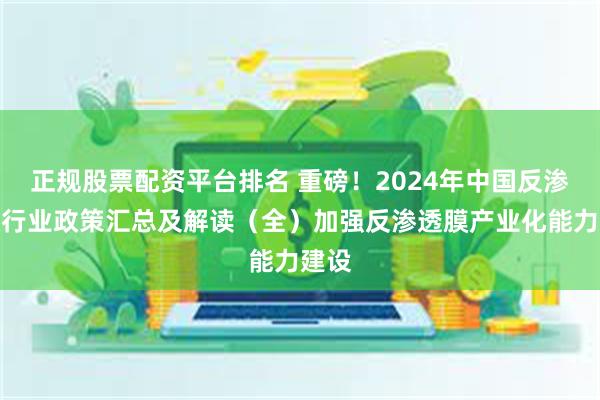 正规股票配资平台排名 重磅！2024年中国反渗透膜行业政策汇总及解读（全）加强反渗透膜产业化能力建设