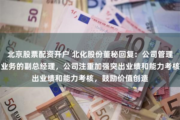 北京股票配资开户 北化股份董秘回复：公司管理层已设主管销售业务的副总经理，公司注重加强突出业绩和能力考核，鼓励价值创造