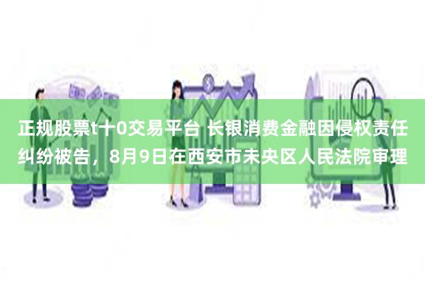 正规股票t十0交易平台 长银消费金融因侵权责任纠纷被告，8月9日在西安市未央区人民法院审理