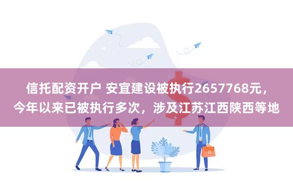 信托配资开户 安宜建设被执行2657768元，今年以来已被执行多次，涉及江苏江西陕西等地