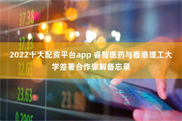 2022十大配资平台app 睿智医药与香港理工大学签署合作谅解备忘录