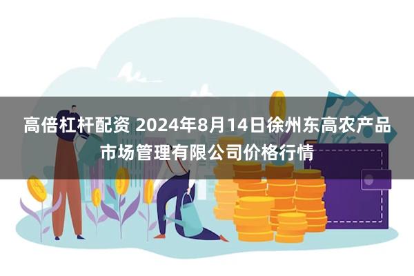 高倍杠杆配资 2024年8月14日徐州东高农产品市场管理有限公司价格行情