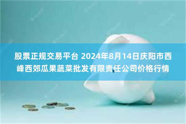 股票正规交易平台 2024年8月14日庆阳市西峰西郊瓜果蔬菜批发有限责任公司价格行情