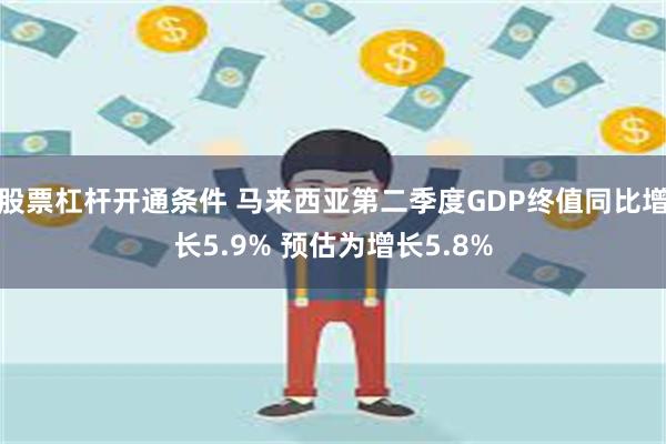 股票杠杆开通条件 马来西亚第二季度GDP终值同比增长5.9% 预估为增长5.8%