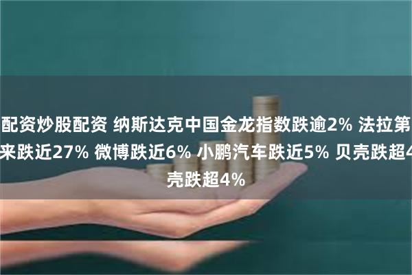 配资炒股配资 纳斯达克中国金龙指数跌逾2% 法拉第未来跌近27% 微博跌近6% 小鹏汽车跌近5% 贝壳跌超4%