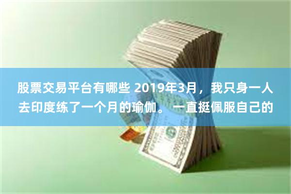 股票交易平台有哪些 2019年3月，我只身一人去印度练了一个月的瑜伽。 一直挺佩服自己的