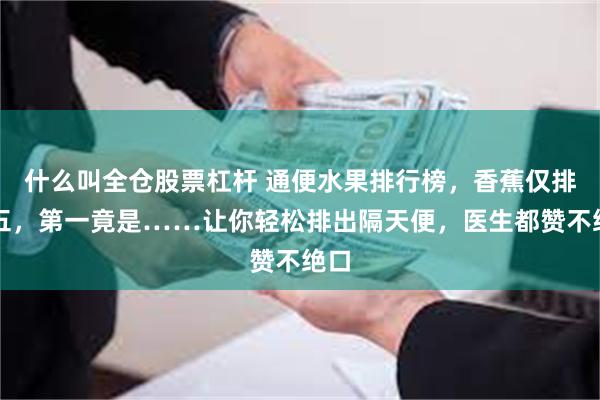 什么叫全仓股票杠杆 通便水果排行榜，香蕉仅排第五，第一竟是……让你轻松排出隔天便，医生都赞不绝口