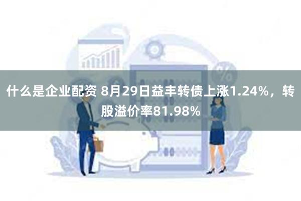 什么是企业配资 8月29日益丰转债上涨1.24%，转股溢价率81.98%