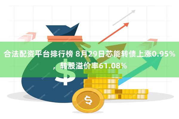 合法配资平台排行榜 8月29日芯能转债上涨0.95%，转股溢价率61.08%