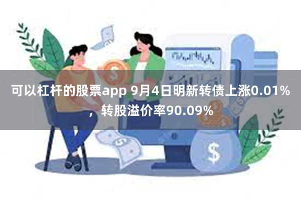 可以杠杆的股票app 9月4日明新转债上涨0.01%，转股溢价率90.09%