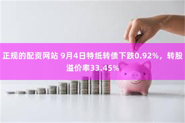 正规的配资网站 9月4日特纸转债下跌0.92%，转股溢价率33.45%