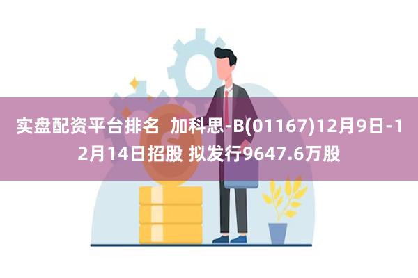 实盘配资平台排名  加科思-B(01167)12月9日-12月14日招股 拟发行9647.6万股