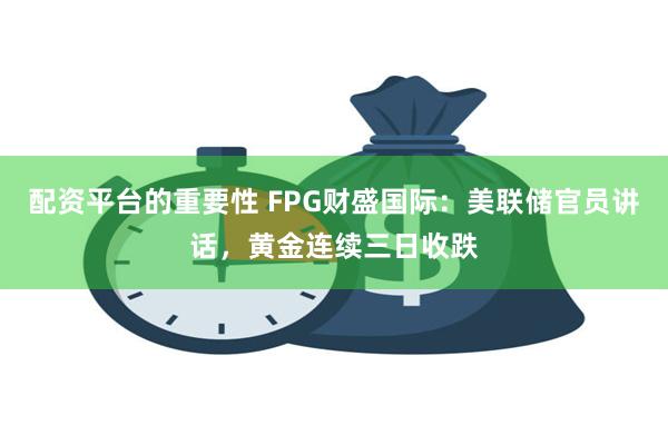 配资平台的重要性 FPG财盛国际：美联储官员讲话，黄金连续三日收跌