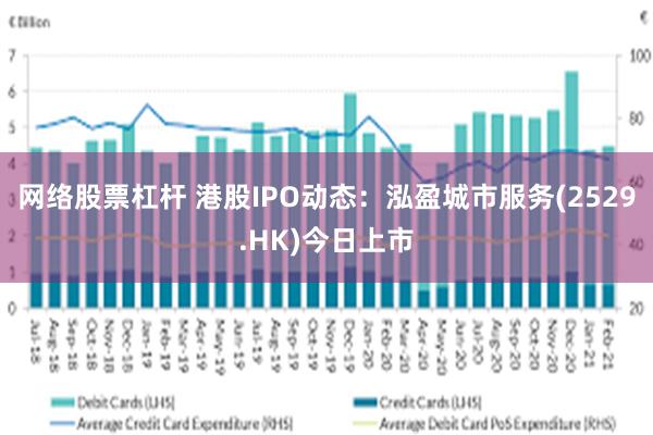 网络股票杠杆 港股IPO动态：泓盈城市服务(2529.HK)今日上市