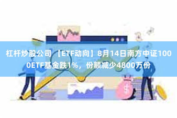 杠杆炒股公司 【ETF动向】8月14日南方中证1000ETF基金跌1%，份额减少4800万份